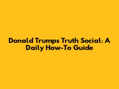 Donald Trump's Truth Social: A Daily How-To Guide