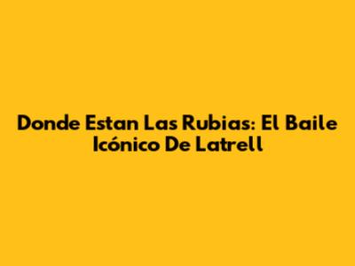 Donde Estan Las Rubias: El Baile Icónico De Latrell