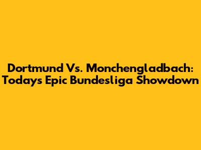 Dortmund Vs. Monchengladbach: Today's Epic Bundesliga Showdown