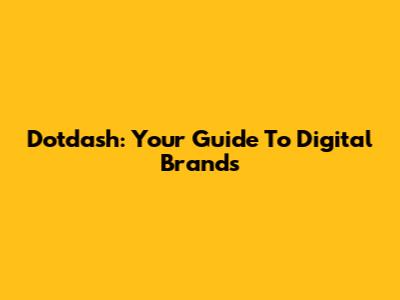 Dotdash: Your Guide To Digital Brands