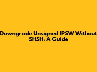 Downgrade Unsigned IPSW Without SHSH: A Guide