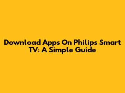 Download Apps On Philips Smart TV: A Simple Guide