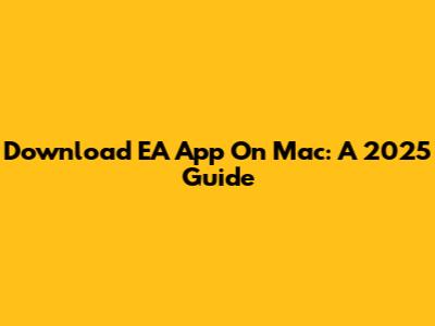 Download EA App On Mac: A 2025 Guide