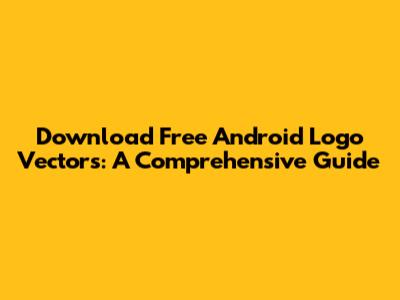 Download Free Android Logo Vectors: A Comprehensive Guide