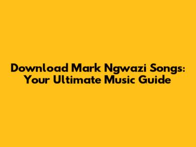 Download Mark Ngwazi Songs: Your Ultimate Music Guide