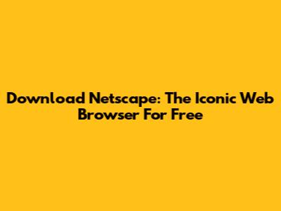 Download Netscape: The Iconic Web Browser For Free