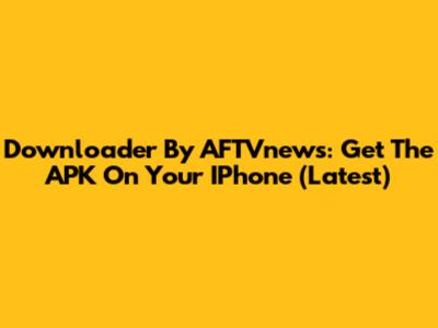 Downloader By AFTVnews: Get The APK On Your IPhone (Latest)