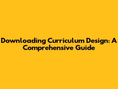 Downloading Curriculum Design: A Comprehensive Guide