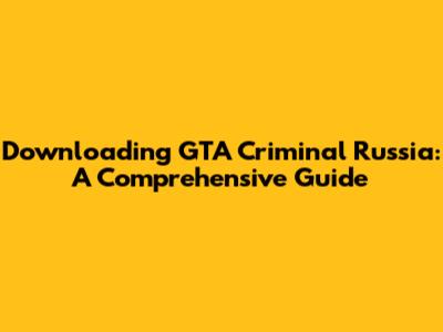 Downloading GTA Criminal Russia: A Comprehensive Guide