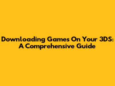 Downloading Games On Your 3DS: A Comprehensive Guide