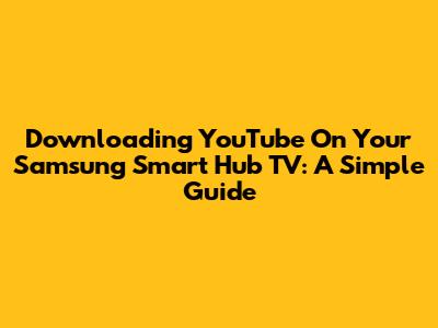Downloading YouTube On Your Samsung Smart Hub TV: A Simple Guide