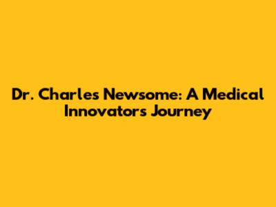 Dr. Charles Newsome: A Medical Innovator's Journey