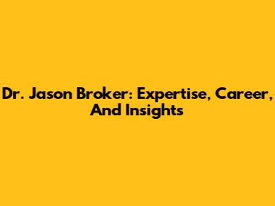 Dr. Jason Broker: Expertise, Career, And Insights