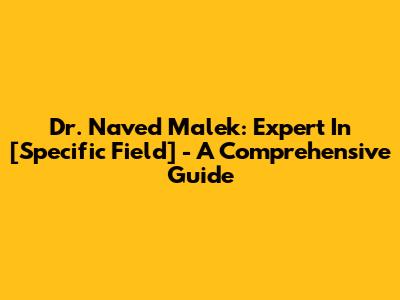Dr. Naved Malek: Expert In [Specific Field] - A Comprehensive Guide