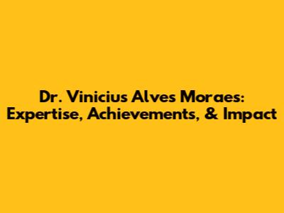 Dr. Vinicius Alves Moraes: Expertise, Achievements, & Impact