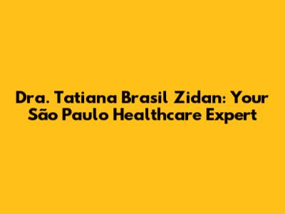Dra. Tatiana Brasil Zidan: Your São Paulo Healthcare Expert