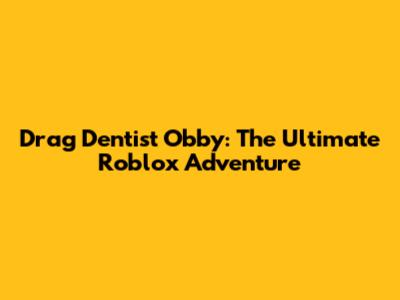 Drag Dentist Obby: The Ultimate Roblox Adventure