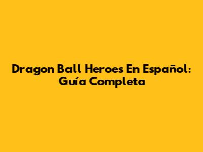 Dragon Ball Heroes En Español: Guía Completa