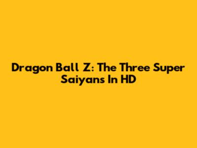 Dragon Ball Z: The Three Super Saiyans In HD