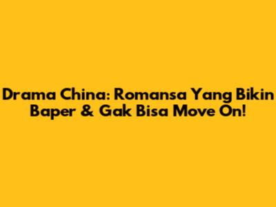 Drama China: Romansa Yang Bikin Baper & Gak Bisa Move On!