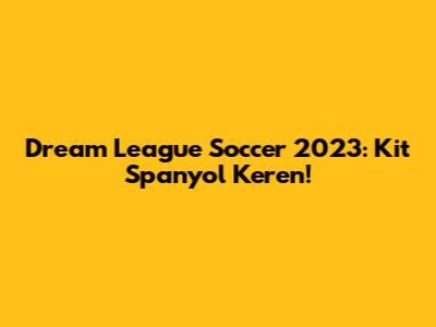 Dream League Soccer 2023: Kit Spanyol Keren!