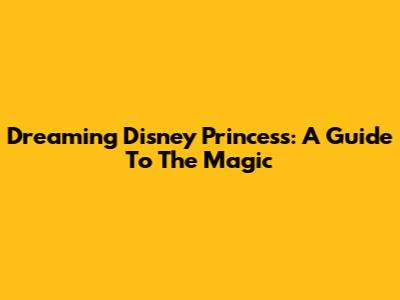 Dreaming Disney Princess: A Guide To The Magic