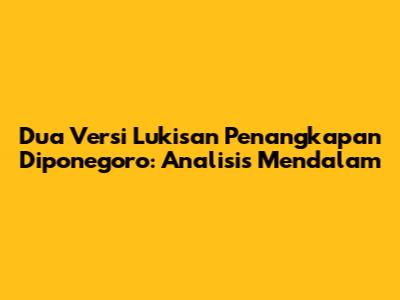 Dua Versi Lukisan Penangkapan Diponegoro: Analisis Mendalam