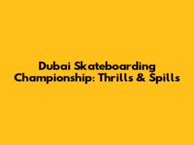 Dubai Skateboarding Championship: Thrills & Spills