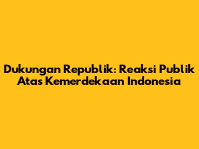 Dukungan Republik: Reaksi Publik Atas Kemerdekaan Indonesia