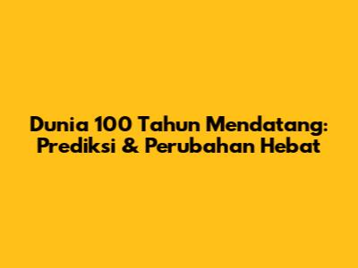 Dunia 100 Tahun Mendatang: Prediksi & Perubahan Hebat