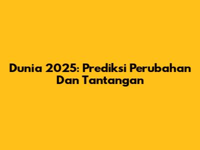 Dunia 2025: Prediksi Perubahan Dan Tantangan