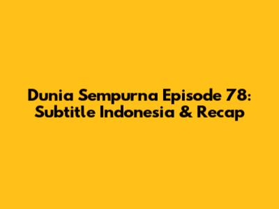 Dunia Sempurna Episode 78: Subtitle Indonesia & Recap