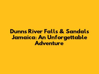 Dunn's River Falls & Sandals Jamaica: An Unforgettable Adventure