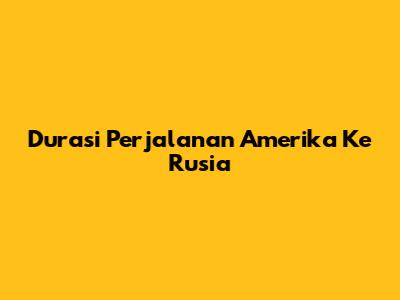 Durasi Perjalanan Amerika Ke Rusia