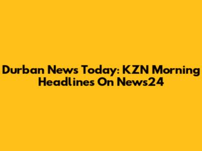 Durban News Today: KZN Morning Headlines On News24