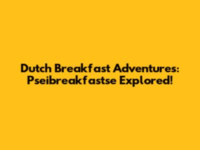 Dutch Breakfast Adventures: Pseibreakfastse Explored!