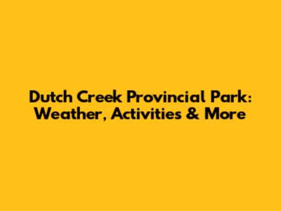 Dutch Creek Provincial Park: Weather, Activities & More