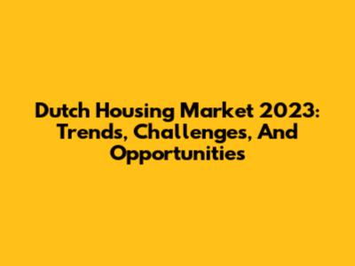 Dutch Housing Market 2023: Trends, Challenges, And Opportunities