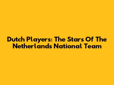 Dutch Players: The Stars Of The Netherlands National Team