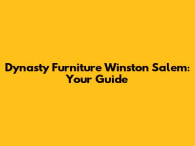 Dynasty Furniture Winston Salem: Your Guide
