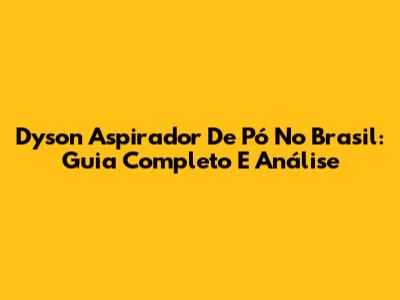 Dyson Aspirador De Pó No Brasil: Guia Completo E Análise