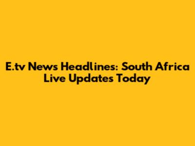 E.tv News Headlines: South Africa Live Updates Today