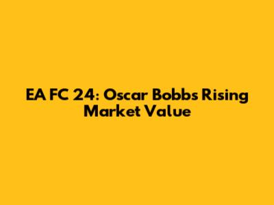 EA FC 24: Oscar Bobb's Rising Market Value