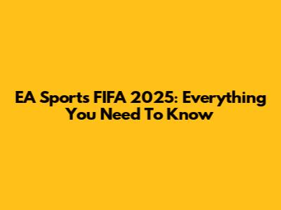EA Sports FIFA 2025: Everything You Need To Know