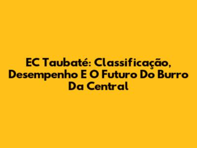 EC Taubaté: Classificação, Desempenho E O Futuro Do Burro Da Central