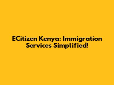 ECitizen Kenya: Immigration Services Simplified!