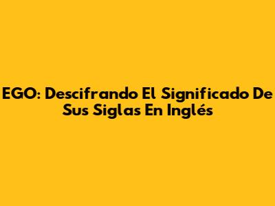 EGO: Descifrando El Significado De Sus Siglas En Inglés