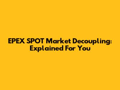 EPEX SPOT Market Decoupling: Explained For You