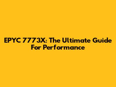 EPYC 7773X: The Ultimate Guide For Performance