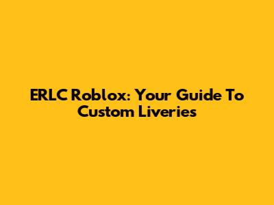 ERLC Roblox: Your Guide To Custom Liveries